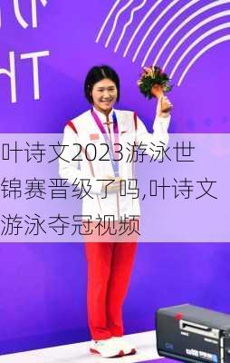 叶诗文2023游泳世锦赛晋级了吗,叶诗文游泳夺冠视频