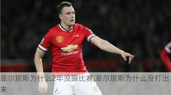 菲尔琼斯为什么2年没踢比赛,菲尔琼斯为什么没打出来