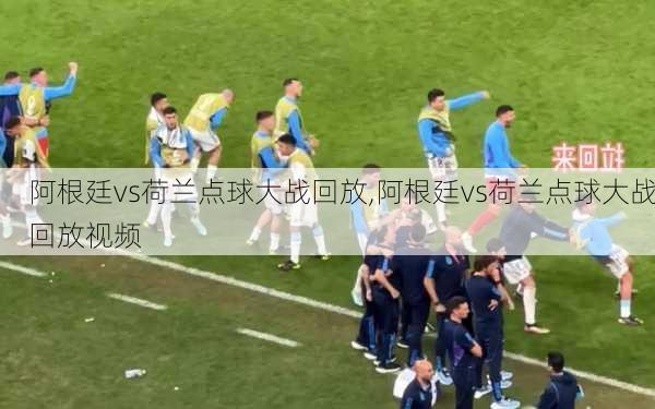 阿根廷vs荷兰点球大战回放,阿根廷vs荷兰点球大战回放视频