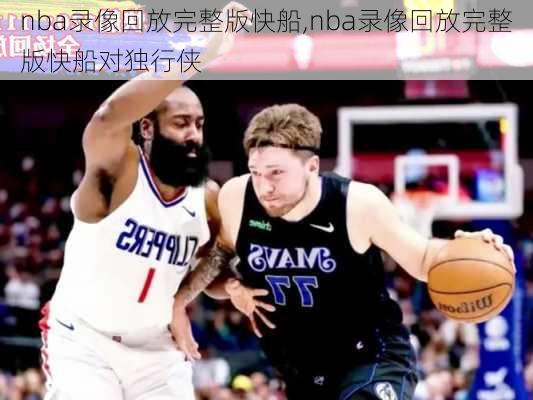 nba录像回放完整版快船,nba录像回放完整版快船对独行侠