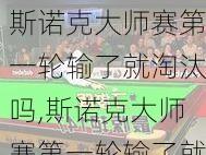 斯诺克大师赛第一轮输了就淘汰吗,斯诺克大师赛第一轮输了就淘汰吗知乎