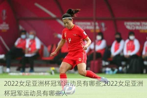 2022女足亚洲杯冠军运动员有哪些,2022女足亚洲杯冠军运动员有哪些人
