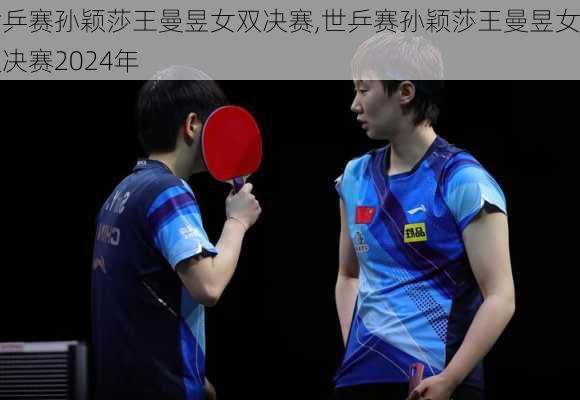 世乒赛孙颖莎王曼昱女双决赛,世乒赛孙颖莎王曼昱女双决赛2024年