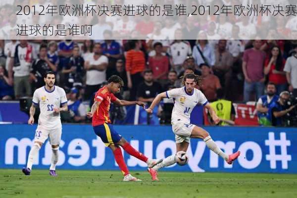 2012年欧洲杯决赛进球的是谁,2012年欧洲杯决赛进球的是谁啊