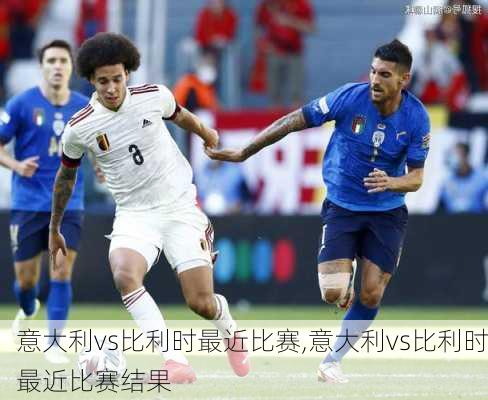 意大利vs比利时最近比赛,意大利vs比利时最近比赛结果