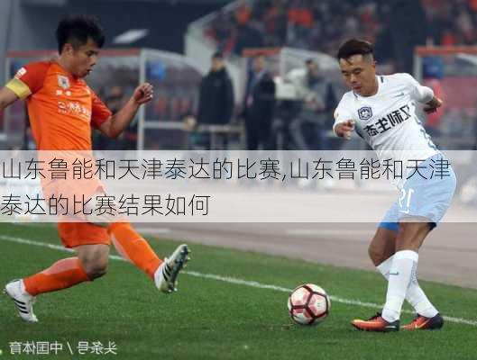 山东鲁能和天津泰达的比赛,山东鲁能和天津泰达的比赛结果如何