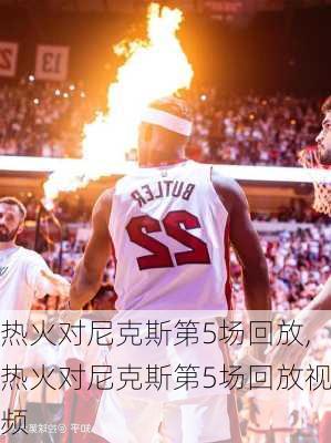 热火对尼克斯第5场回放,热火对尼克斯第5场回放视频