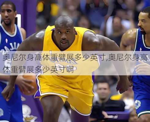 奥尼尔身高体重臂展多少英寸,奥尼尔身高体重臂展多少英寸啊