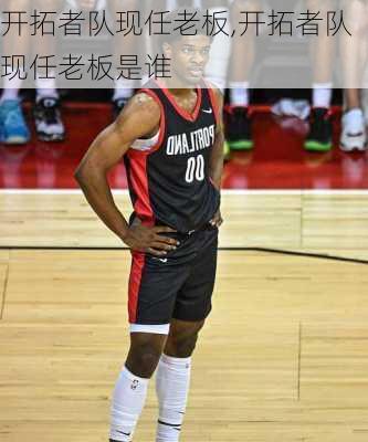开拓者队现任老板,开拓者队现任老板是谁