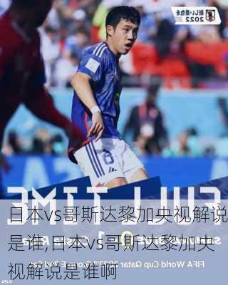 日本vs哥斯达黎加央视解说是谁,日本vs哥斯达黎加央视解说是谁啊