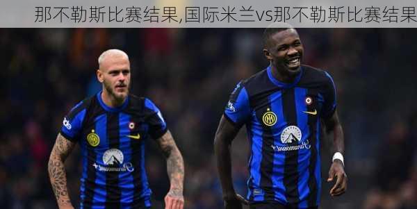 那不勒斯比赛结果,国际米兰vs那不勒斯比赛结果
