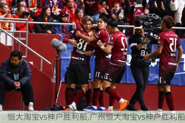 恒大淘宝vs神户胜利船,广州恒大淘宝vs神户胜利船