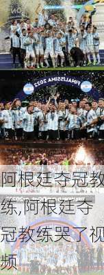 阿根廷夺冠教练,阿根廷夺冠教练哭了视频