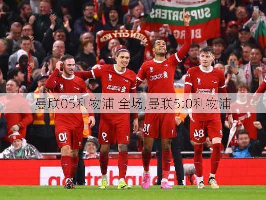曼联05利物浦 全场,曼联5:0利物浦