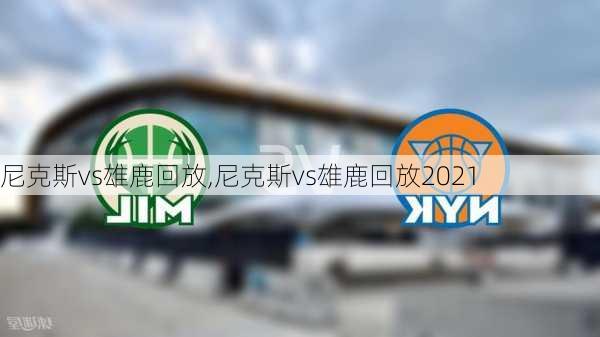 尼克斯vs雄鹿回放,尼克斯vs雄鹿回放2021