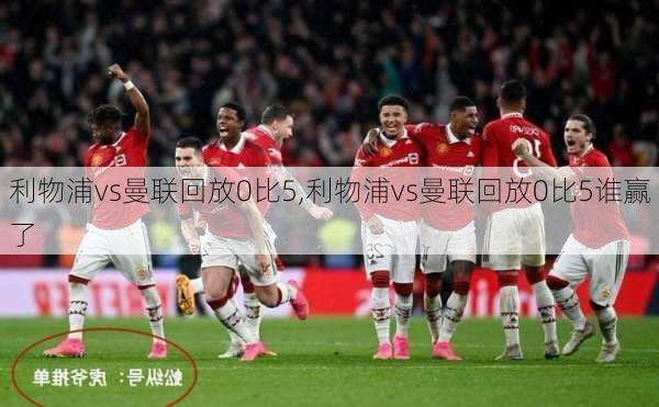 利物浦vs曼联回放0比5,利物浦vs曼联回放0比5谁赢了