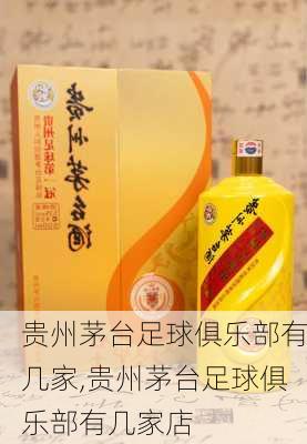 贵州茅台足球俱乐部有几家,贵州茅台足球俱乐部有几家店