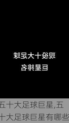 五十大足球巨星,五十大足球巨星有哪些