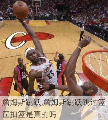 詹姆斯跳跃,詹姆斯跳跃跳过篮筐扣篮是真的吗