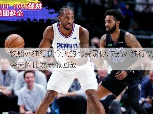 快船vs独行侠今天的比赛录像,快船vs独行侠今天的比赛录像回放