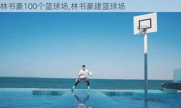 林书豪100个篮球场,林书豪建篮球场