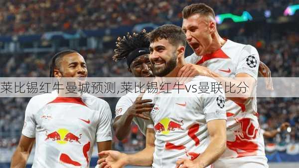 莱比锡红牛曼城预测,莱比锡红牛vs曼联比分