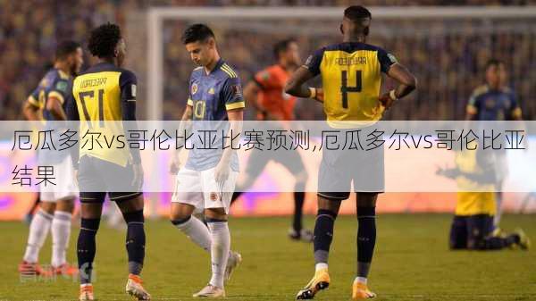 厄瓜多尔vs哥伦比亚比赛预测,厄瓜多尔vs哥伦比亚结果