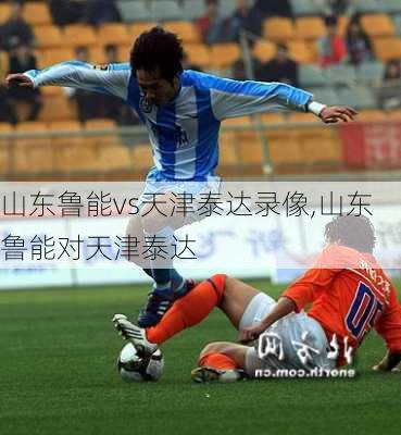 山东鲁能vs天津泰达录像,山东鲁能对天津泰达