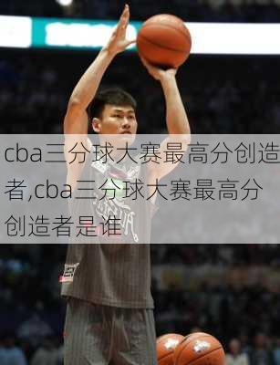 cba三分球大赛最高分创造者,cba三分球大赛最高分创造者是谁