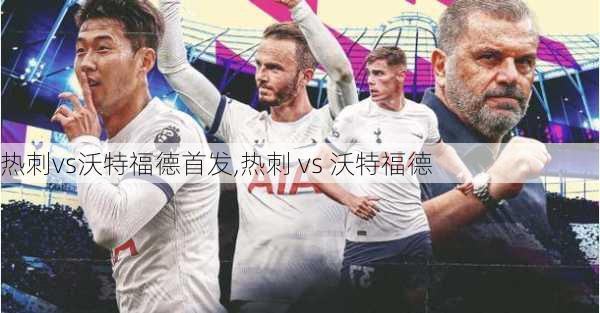 热刺vs沃特福德首发,热刺 vs 沃特福德