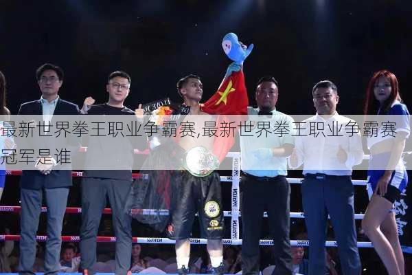 最新世界拳王职业争霸赛,最新世界拳王职业争霸赛冠军是谁
