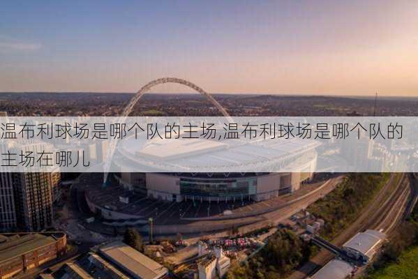 温布利球场是哪个队的主场,温布利球场是哪个队的主场在哪儿