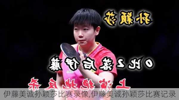 伊藤美诚孙颖莎比赛录像,伊藤美诚孙颖莎比赛记录