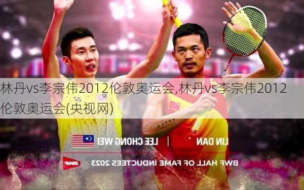 林丹vs李宗伟2012伦敦奥运会,林丹vs李宗伟2012伦敦奥运会(央视网)