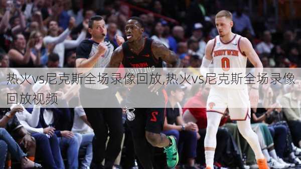 热火vs尼克斯全场录像回放,热火vs尼克斯全场录像回放视频
