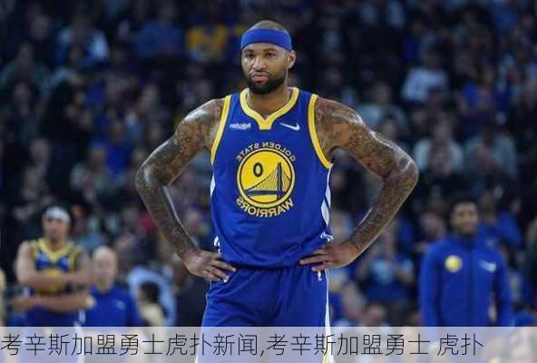 考辛斯加盟勇士虎扑新闻,考辛斯加盟勇士 虎扑