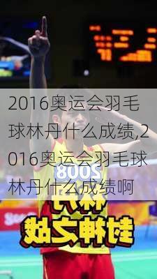 2016奥运会羽毛球林丹什么成绩,2016奥运会羽毛球林丹什么成绩啊