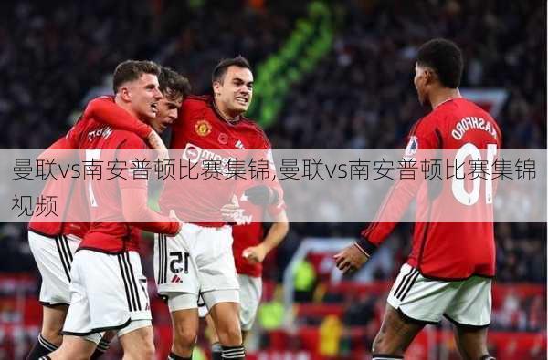 曼联vs南安普顿比赛集锦,曼联vs南安普顿比赛集锦视频
