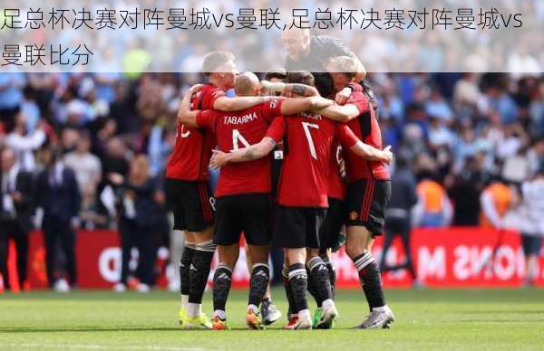足总杯决赛对阵曼城vs曼联,足总杯决赛对阵曼城vs曼联比分