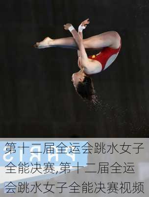 第十二届全运会跳水女子全能决赛,第十二届全运会跳水女子全能决赛视频