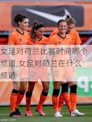 女足对荷兰比赛时间哪个频道,女足对荷兰在什么频道