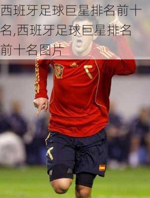 西班牙足球巨星排名前十名,西班牙足球巨星排名前十名图片