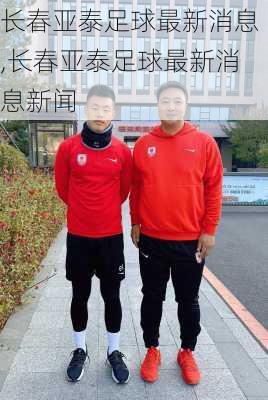 长春亚泰足球最新消息,长春亚泰足球最新消息新闻