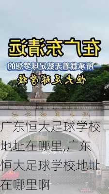 广东恒大足球学校地址在哪里,广东恒大足球学校地址在哪里啊