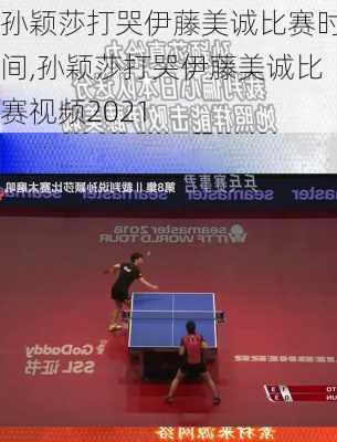 孙颖莎打哭伊藤美诚比赛时间,孙颖莎打哭伊藤美诚比赛视频2021