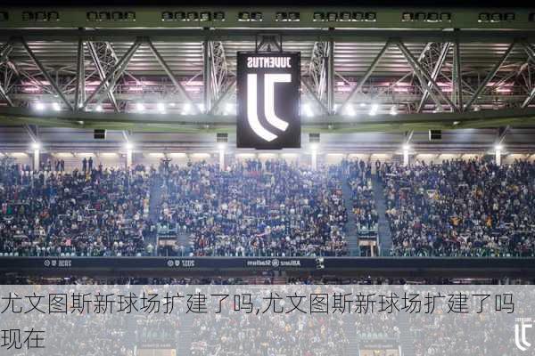 尤文图斯新球场扩建了吗,尤文图斯新球场扩建了吗现在