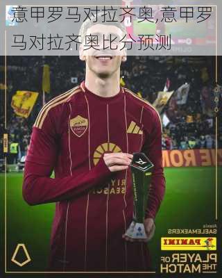 意甲罗马对拉齐奥,意甲罗马对拉齐奥比分预测