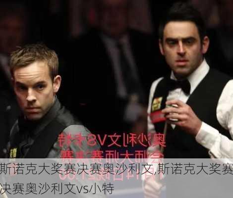 斯诺克大奖赛决赛奥沙利文,斯诺克大奖赛决赛奥沙利文vs小特