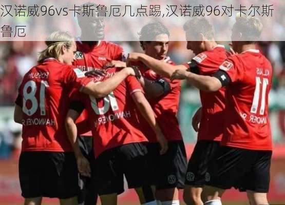 汉诺威96vs卡斯鲁厄几点踢,汉诺威96对卡尔斯鲁厄