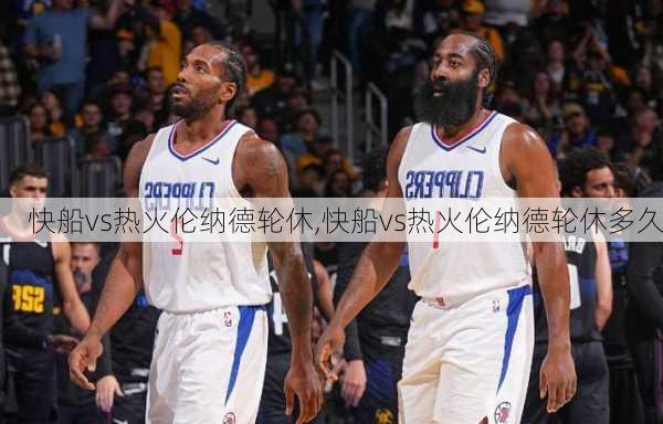 快船vs热火伦纳德轮休,快船vs热火伦纳德轮休多久